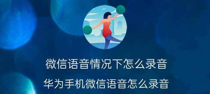 微信语音情况下怎么录音 华为手机微信语音怎么录音？